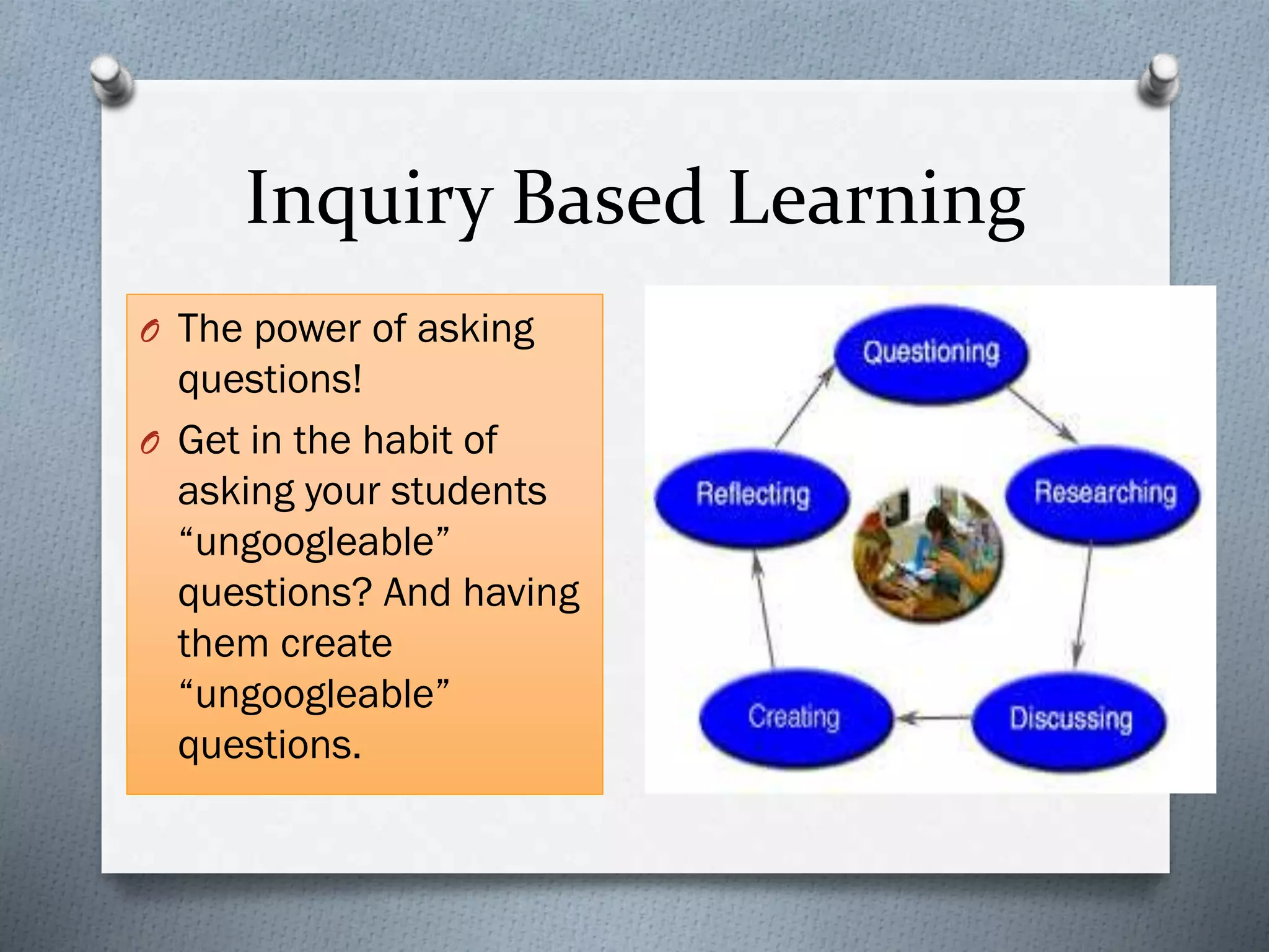 Inquiry Based Learning
O The power of asking
questions!
O Get in the habit of
asking your students
“ungoogleable”
questions? And having
them create
“ungoogleable”
questions.
 