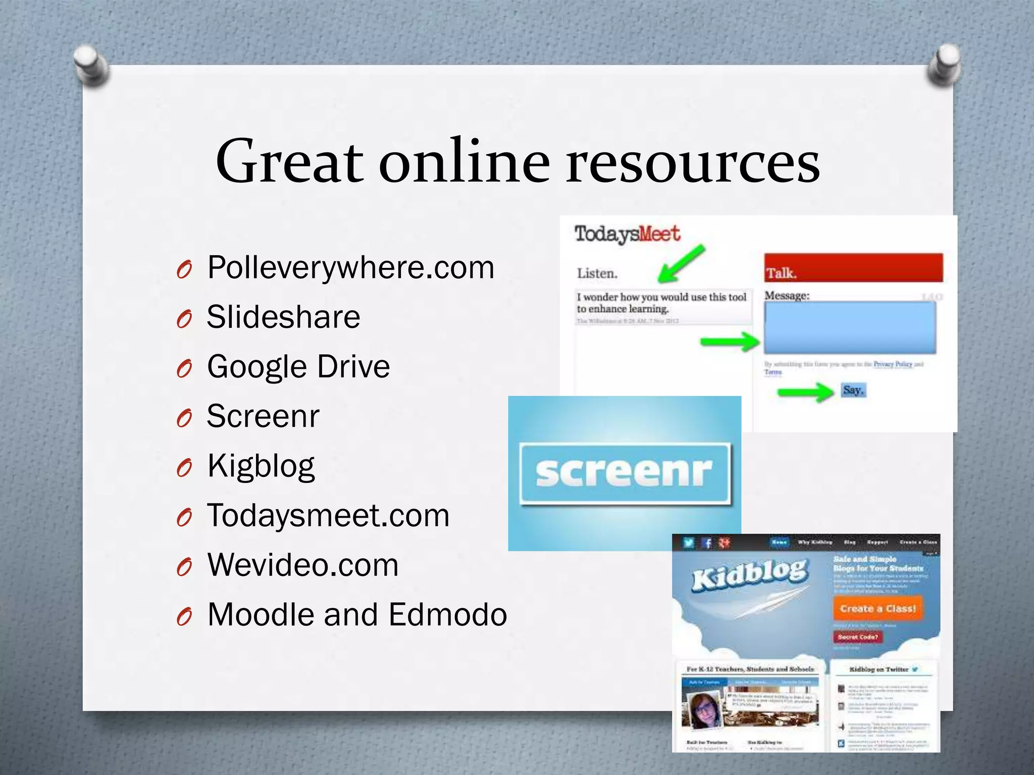 Great online resources
O Polleverywhere.com
O Slideshare
O Google Drive
O Screenr
O Kigblog
O Todaysmeet.com
O Wevideo.com
O Moodle and Edmodo
 