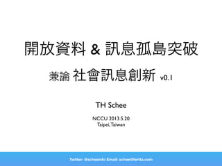 開放資料 & 息孤島突破
兼論 社會 息創新 v0.1
TH Schee
NCCU 2013.5.20
Taipei,Taiwan
Twitter: @scheeinfo Email: schee@fertta.com
 