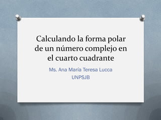 Calculando la forma polar
de un número complejo en
el cuarto cuadrante
Ms. Ana María Teresa Lucca
UNPSJB
 