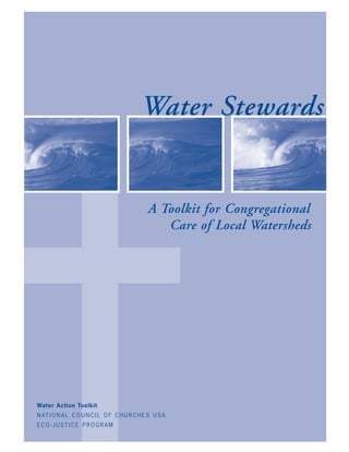 ✝
                                           Water Stewards


                                              A Toolkit for Congregational
                                                 Care of Local Watersheds




Water Action Toolkit
N AT I O N A L C O U N C I L O F C H U R C H E S U S A
ECO-JUSTICE PROGRAM
 