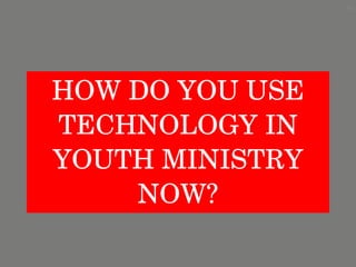 HOW DO YOU USE TECHNOLOGY IN YOUTH MINISTRY NOW? 