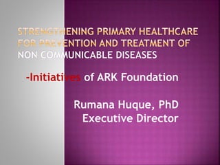 -Initiatives of ARK Foundation
Rumana Huque, PhD
Executive Director
 