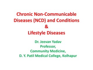Chronic Non-Communicable
Diseases (NCD) and Conditions
&
Lifestyle Diseases
Dr. Jeevan Yadav
Professor,
Community Medicine,
D. Y. Patil Medical College, Kolhapur
 
