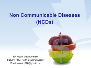 Non Communicable Diseases
(NCDs)
1
Dr. Nizam Uddin Ahmed
•Faculty, PHD, North South University
•Email: nizam1016@gmail.com
 