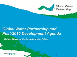 Global Water Partnership and Post-2015 Development Agenda 
Natalia Alexeeva, Senior Networking Officer 
1  