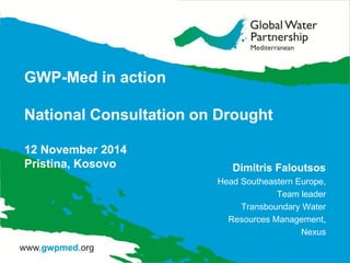 GWP-Med in action National Consultation on Drought 12 November 2014 Pristina, Kosovo 
Dimitris Faloutsos 
Head Southeastern Europe, 
Team leader 
Transboundary Water 
Resources Management, 
Nexus  
