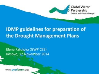 IDMP guidelines for preparation of the Drought Management Plans 
Elena Fatulova (GWP CEE) 
Kosovo, 12 November 2014 
 