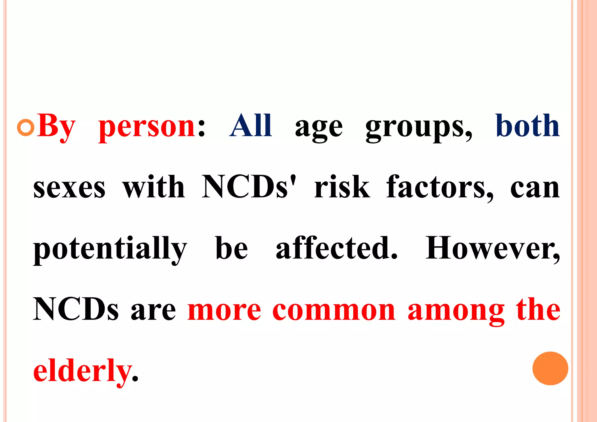 By person: All age groups, both
sexes with NCDs' risk factors, can
potentially be affected. However,
NCDs are more common among the
elderly.
 