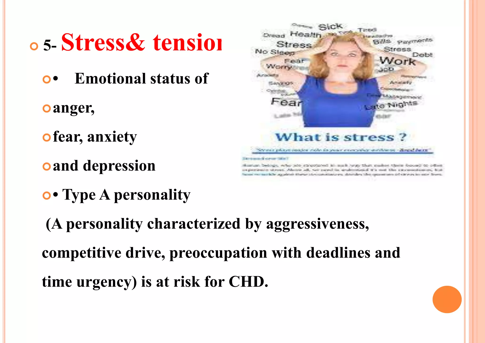  5- Stress& tension:
• Emotional status of
anger,
fear, anxiety
and depression
• Type A personality
(A personality characterized by aggressiveness,
competitive drive, preoccupation with deadlines and
time urgency) is at risk for CHD.
 