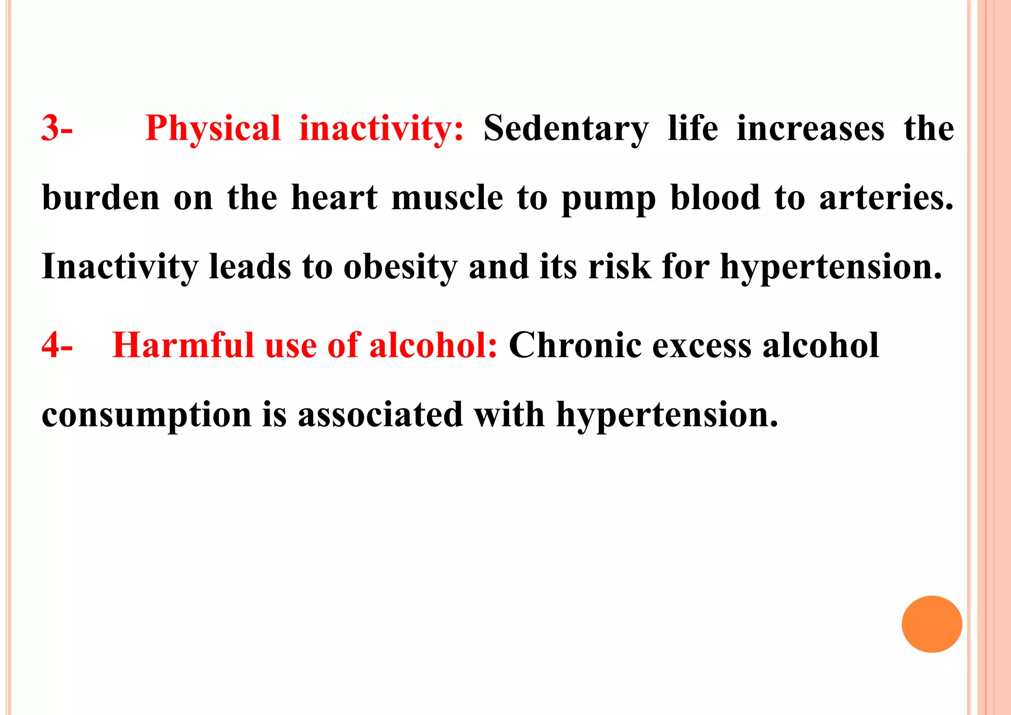 3- Physical inactivity: Sedentary life increases the
burden on the heart muscle to pump blood to arteries.
Inactivity leads to obesity and its risk for hypertension.
4- Harmful use of alcohol: Chronic excess alcohol
consumption is associated with hypertension.
 