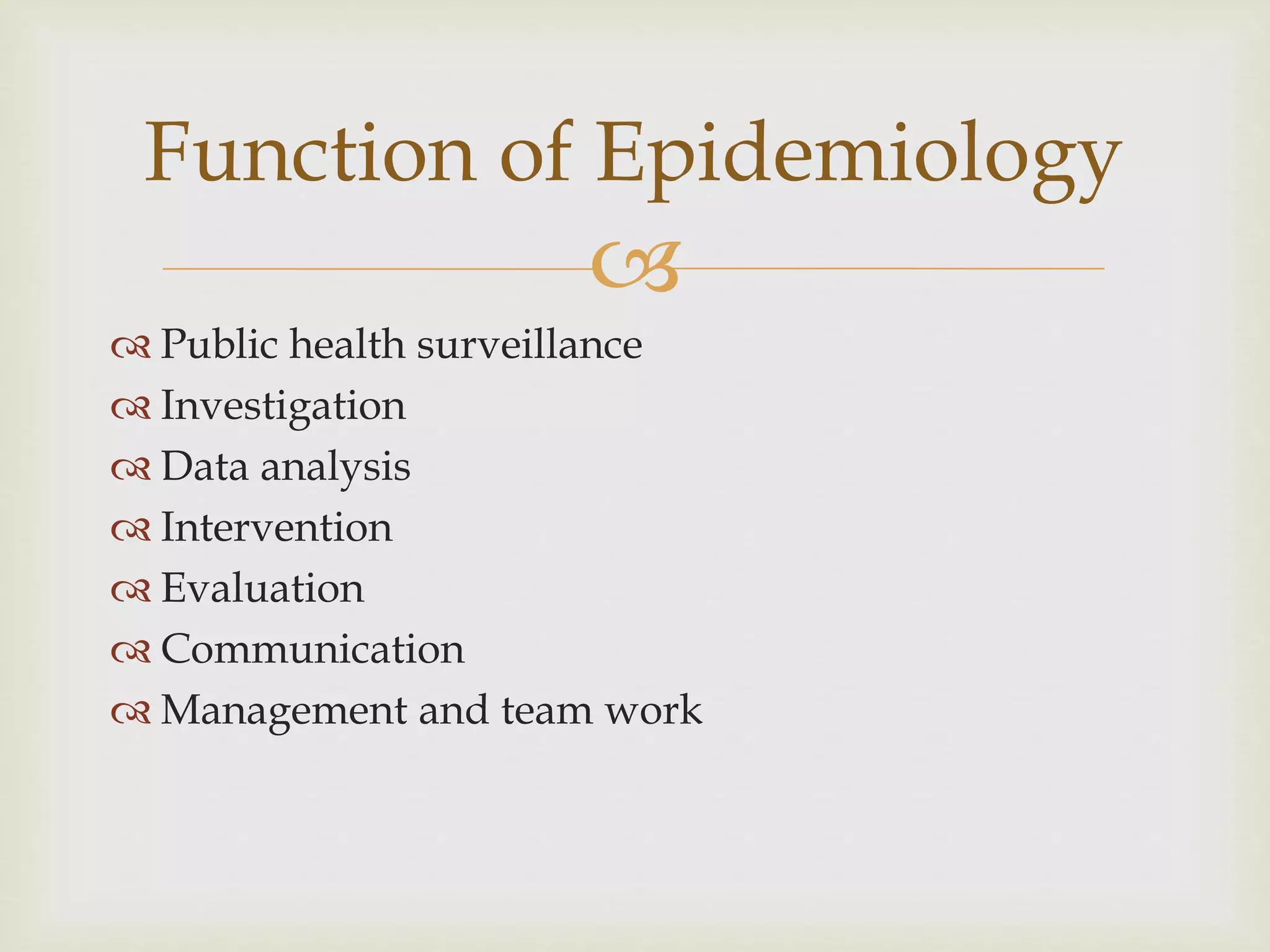 
 Public health surveillance
 Investigation
 Data analysis
 Intervention
 Evaluation
 Communication
 Management and team work
Function of Epidemiology
 