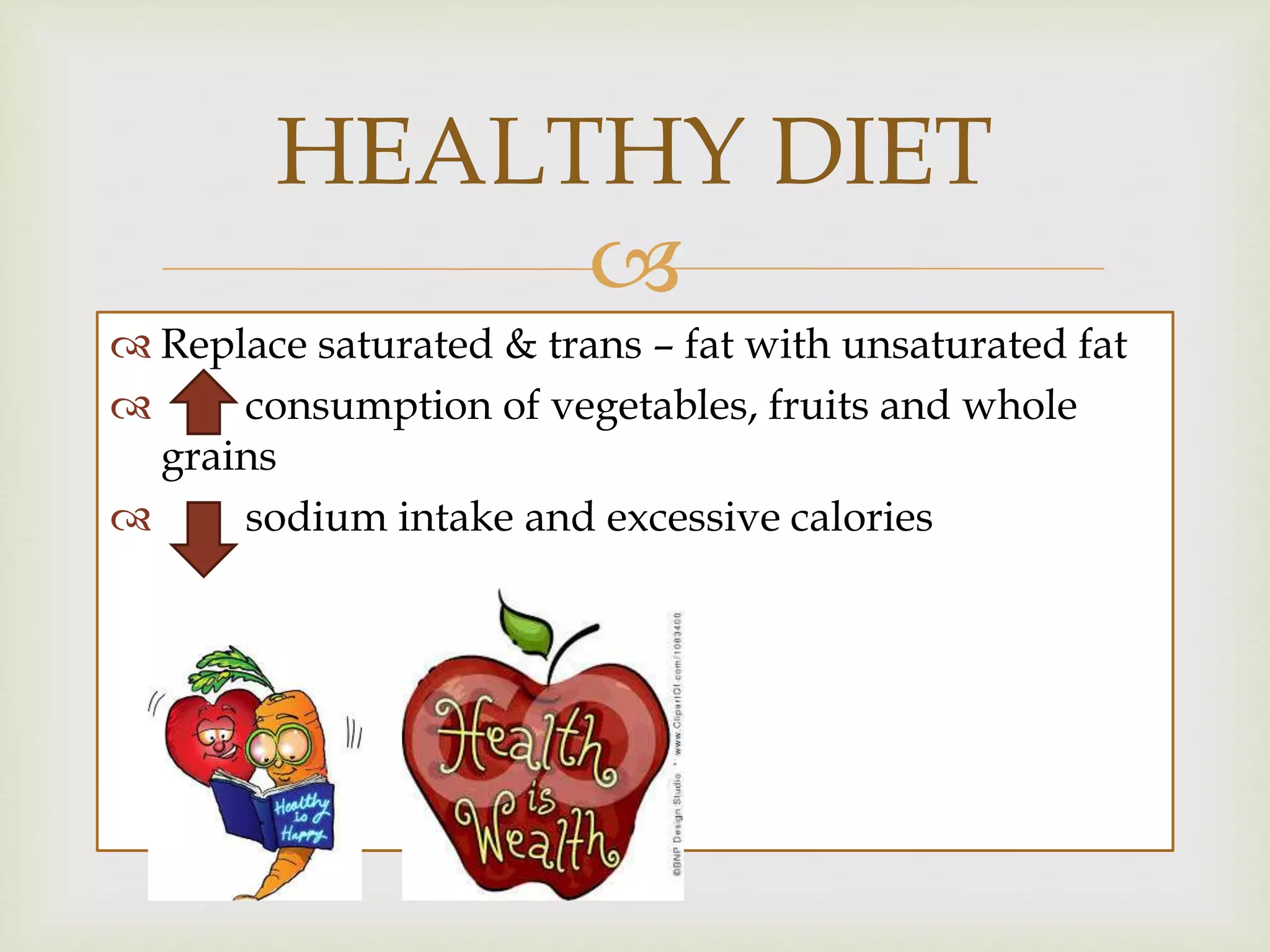 
 Replace saturated & trans – fat with unsaturated fat
 consumption of vegetables, fruits and whole
grains
 sodium intake and excessive calories
HEALTHY DIET
 