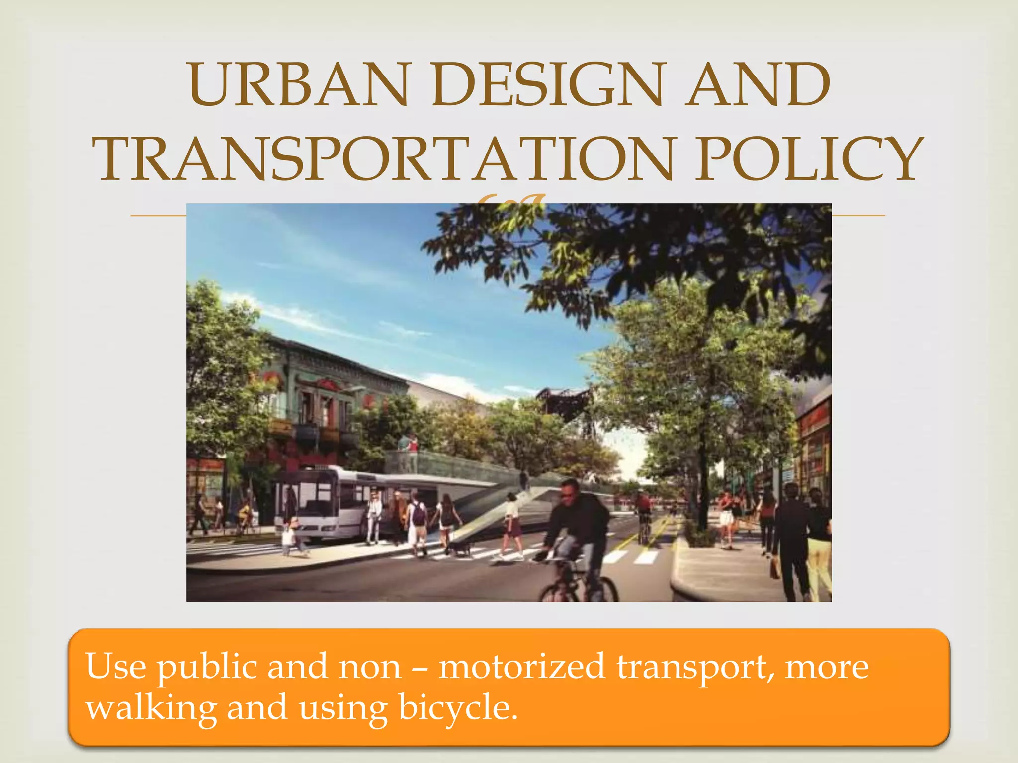 
URBAN DESIGN AND
TRANSPORTATION POLICY
Use public and non – motorized transport, more
walking and using bicycle.
 