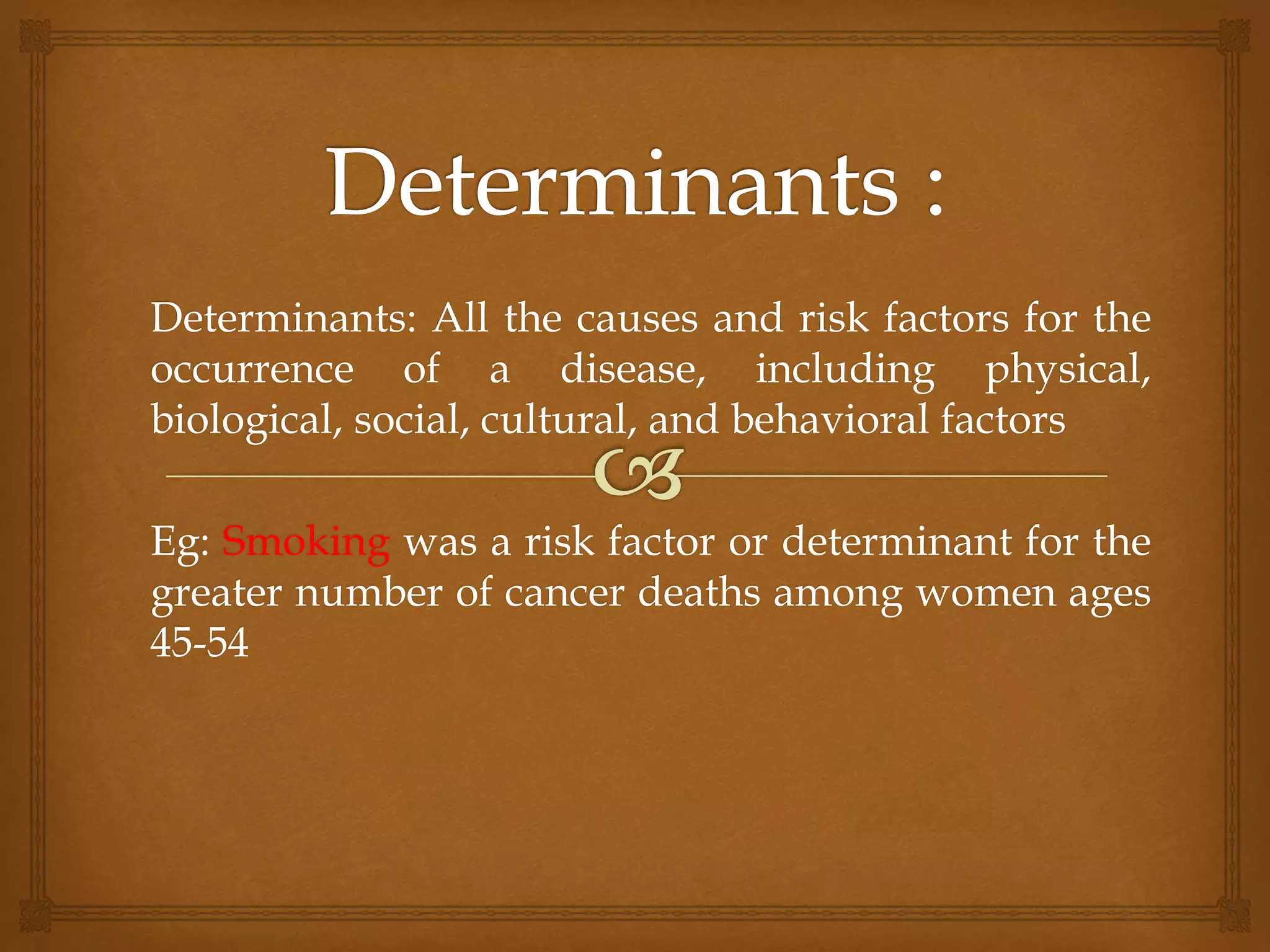 Determinants: All the causes and risk factors for the
occurrence of a disease, including physical,
biological, social, cultural, and behavioral factors
Eg: Smoking was a risk factor or determinant for the
greater number of cancer deaths among women ages
45-54
 
