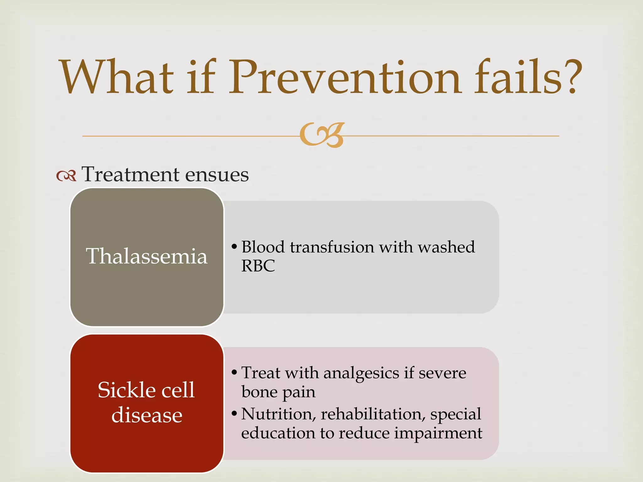 
 Treatment ensues
What if Prevention fails?
•Blood transfusion with washed
RBCThalassemia
•Treat with analgesics if severe
bone pain
•Nutrition, rehabilitation, special
education to reduce impairment
Sickle cell
disease
 