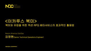 Nexon America DevOps
김영현(Senior Technical Operations Engineer)
<이카루스 북미>
북미와 유럽을 위한 액션 RPG 베타서비스의 효과적인 활용법
 