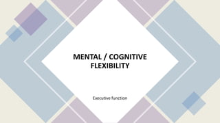 MENTAL / COGNITIVE
FLEXIBILITY
Executive function
 