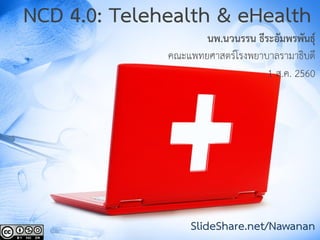 1
NCD 4.0: Telehealth & eHealth
นพ.นวนรรน ธีระอัมพรพันธุ์
คณะแพทยศาสตร์โรงพยาบาลรามาธิบดี
1 ส.ค. 2560
SlideShare.net/Nawanan
 