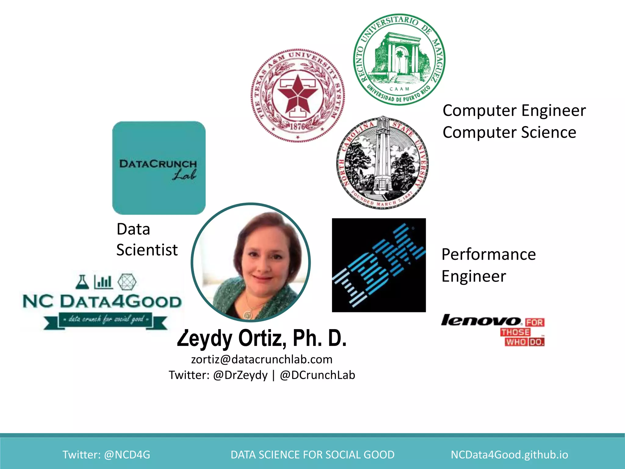 Twitter: @NCD4G DATA SCIENCE FOR SOCIAL GOOD NCData4Good.github.io
Data
Scientist
Zeydy Ortiz, Ph. D.
zortiz@datacrunchlab.com
Twitter: @DrZeydy | @DCrunchLab
Computer Engineer
Computer Science
Performance
Engineer
 