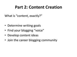 Part 2: Content Creation
What is “content, exactly?”
• Determine writing goals
• Find your blogging “voice”
• Develop content ideas
• Join the career blogging community
 