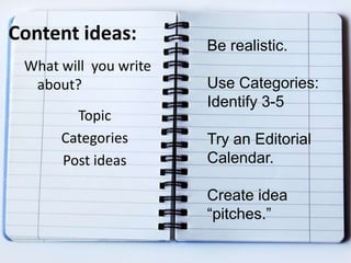 Content ideas:
What will you write
about?
Topic
Categories
Post ideas
Be realistic.
Use Categories:
Identify 3-5
Try an Editorial
Calendar.
Create idea
“pitches.”
 