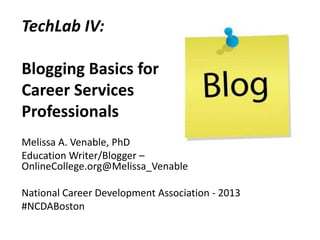 TechLab IV:
Blogging Basics for
Career Services
Professionals
Melissa A. Venable, PhD
Education Writer/Blogger –
OnlineCollege.org@Melissa_Venable
National Career Development Association - 2013
#NCDABoston
 