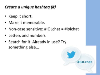Create a unique hashtag (#)
• Keep it short.
• Make it memorable.
• Non-case sensitive: #IOLchat = #iolchat
• Letters and numbers
• Search for it. Already in use? Try
something else...
 