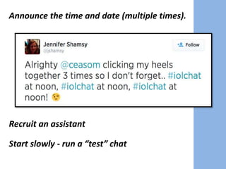 Announce the time and date (multiple times).
Recruit an assistant
Start slowly - run a “test” chat
 