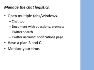 Manage the chat logistics.
• Open multiple tabs/windows.
– Chat tool
– Document with questions, prompts
– Twitter search
– Twitter account: notifications page
• Have a plan B and C.
• Monitor your time.
 