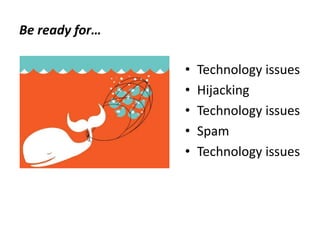 Be ready for…
• Technology issues
• Hijacking
• Technology issues
• Spam
• Technology issues
 