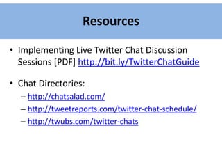 Resources
• Implementing Live Twitter Chat Discussion
Sessions [PDF] http://bit.ly/TwitterChatGuide
• Chat Directories:
– http://chatsalad.com/
– http://tweetreports.com/twitter-chat-schedule/
– http://twubs.com/twitter-chats
 