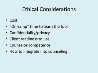 Ethical Considerations
• Cost
• “On-ramp” time to learn the tool
• Confidentiality/privacy
• Client readiness to use
• Counselor competence
• How to integrate into counseling
 