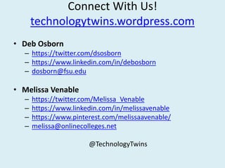 Connect With Us!
technologytwins.wordpress.com
• Deb Osborn
– https://twitter.com/dsosborn
– https://www.linkedin.com/in/debosborn
– dosborn@fsu.edu
• Melissa Venable
– https://twitter.com/Melissa_Venable
– https://www.linkedin.com/in/melissavenable
– https://www.pinterest.com/melissaavenable/
– melissa@onlinecolleges.net
@TechnologyTwins
 