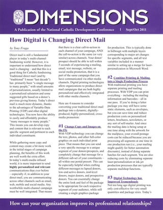 Sept/Oct 2011


How Digital is Changing Direct Mail
by Tony Fraga                             that there is a clear call-to-action in    for production. This is typically done
                                          each channel of your campaign, AND         in InDesign with multiple layers
Direct mail is still a fundamental        the call-to-action is the same (or very    corresponding to major art changes
player in today’s multi-channel           similar) across channels. Your donor/      for specific segments, and all text
fundraising world. However, it is         prospect should be able to tell within     variables included in a manner
important to understand how direct        5 seconds of experiencing a mailing,       similar to setting up a merge for laser-
mail is changing – and that this is a     email, text message, website, or           personalization in Microsoft Word.
good thing for Catholic fundraising.      social media promotion, that it is a
                                          part of the same campaign that you
Traditional direct mail (and by
“traditional” I mean “last decade”)       have communicated via other media          #2 Combine Printing & Mailing
                                          channels. Digital printing technologies    into a Single Production Process
has primarily been “a single message
                                          allow organizations to produce direct      With traditional printing you have
to many people,” with small amounts
                                          mail campaigns that are both highly        separate printing and mailing
of personalization, usually limited to
                                          personalized and effectively integrated    processes. With VDP you can print
a personalized salutation and some
                                          with other media channels.                 everything – including the mailing
suggested gifts based on a donor’s
                                                                                     information and barcodes – all in
previous giving history. Today’s direct
                                          Here are 4 reasons to consider             one pass. If you’re doing a letter
mail is much more dynamic, thanks
                                          converting your traditional direct mail    package you may still have some
to the advantages of Variable-Data
                                          package into a dynamic, digitally-         static elements, such as envelopes,
Printing (VDP) and other digital
                                          produced, highly-personalized, cross-      but you can save time and reduce
technologies. You now have the ability
                                          media promotion:                           production costs on personalized
to easily and affordably produce
                                                                                     letters, brochures, newsletters, or
“many messages to many people.”
                                                                                     any sort of self-mailer. And since
This means you can develop copy
and content that is relevant to each
                                          #1 Change Copy and Images on               the mailing data is being setup at
                                          the Fly                                    one time along with the artwork for
specific segment and pertinent to each
                                          With VDP technology you can change         the mailpiece, your overall postage
individual constituent.
                                          the text, photos, and other full-color     costs can be reduced because you are
                                          graphics on each individual print          processing all segments at one time in
While gathering more copy and
                                          piece. That means that you can send        one production run (i.e., your mailing
content may create a bit more work
                                          a very specific message to a unique        might qualify for better automation
in the initial stages of campaign
                                          segment of your donors/prospects, and      discounts), instead of doing separate
planning, the benefits of this work
                                          completely change that message for a       batches for each segment. You are also
are well worth the extra effort.
                                          different sub-set of your constituents –   reducing costs by eliminating separate
In today’s multi-media infused
                                          all within one postal presort. This can    laser-personalization or ink-jet
world, it is more important to send
                                          be especially helpful when crafting        production processes that are typically
highly personalized and relevant
                                          different messages to lapsed donors,       separate mailshop functions.
communications than ever before
                                          low-end active donors, mid-level
– especially if, in addition to your
                                          donors, major donors, and prospective
direct mail, you are communicating
                                          donors. You can essentially change         #3 Digital Technology has
across other channels such as email,                                                 Improved Tremendously
                                          the entire look and feel of the package
web, mobile and social media. Any                                                    Not too long ago digital printing was
                                          to be appropriate for each respective
worthwhile multi-channel campaign                                                    only cost-effective for very small
                                          segment of your audience, while still
must be well integrated. That means                                                  quantities and package sizes. Today’s
                                          creating a single graphics package
 