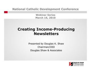 National Catholic Development Conference

              Webinar Series
              March 16, 2010




   Creating Income-Producing
          Newsletters

         Presented by Douglas K. Shaw
                Chairman/CEO
           Douglas Shaw & Associates
 