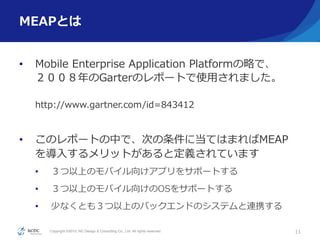 Copyright ?2015, NC Design & Consulting Co., Ltd. All rights reserved.
MEAPȤ
?? Mobile ?Enterprise ?Application ?PlatformԤǡ
GarterΥݩ`Ȥʹ?äޤ
http://www.gartner.com/id=843412
?? Υݩ`ȤФǡΤ˵ƤϤޤMEAP
?뤹åȤȶxƤޤ
?? ϤΥХ򤱥ץ򥵥ݩ`Ȥ
?? ϤΥХ򤱤OS򥵥ݩ`Ȥ
?? ٤ʤȤ⣳ϤΥХåɤΥƥBЯ
11
 