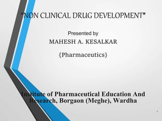 “NON CLINICAL DRUG DEVELOPMENT”
Presented by
MAHESH A. KESALKAR
{Pharmaceutics}
Institute of Pharmaceutical Education And
Research, Borgaon (Meghe), Wardha
1
 