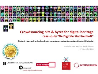 Crowdsourcing bits & bytes for digital heritage
case study “De Digitale Stad herleeft”
Tjarda de Haan, web-archeologe & gast conservator e-cultuur Amsterdam Museum (@latjarda)
Studiedag: een web van webarchieven
17 november 2016
 