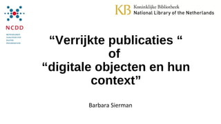 “Verrijkte publicaties “
of
“digitale objecten en hun
context”
Barbara Sierman
 