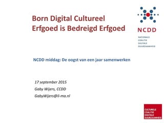Born Digital Cultureel
Erfgoed is Bedreigd Erfgoed
17 september 2015
Gaby Wijers, CCDD
GabyWijers@li-ma.nl
NCDD middag: De oogst van een jaar samenwerken
 