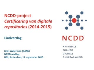 NCDD-project
Certificering van digitale
repositories (2014-2015)
Eindverslag
Kees Waterman (DANS)
NCDD-middag
HNI, Rotterdam, 17 september 2015
 