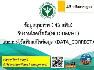 ข้อมูลสุขภาพ ( 43 แฟ้ม)
กับงานโรคเรื้อรัง(NCD-DM/HT)
และการใช้แฟ้มแก้ไขข้อมูล (DATA_CORRECT)
 