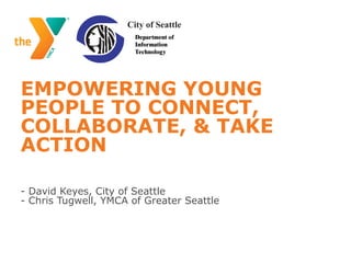 EMPOWERING YOUNG
PEOPLE TO CONNECT,
COLLABORATE, & TAKE
ACTION

- David Keyes, City of Seattle
- Chris Tugwell, YMCA of Greater Seattle
 