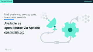 NCDevCon 2017
@csantanapr
Available as 
open source via Apache
openwhisk.org
FaaS platform to execute code
in response to events
OpenWhisk
 