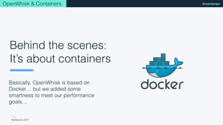 NCDevCon 2017
@csantanaprOpenWhisk & Containers
Basically, OpenWhisk is based on
Docker… but we added some
smartness to meet our performance
goals…
Behind the scenes:
It’s about containers
 