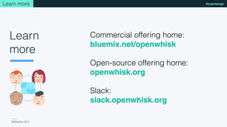 NCDevCon 2017
@csantanapr
Commercial offering home:
bluemix.net/openwhisk
Open-source offering home:
openwhisk.org
Slack:
slack.openwhisk.org
Learn more
Learn
more
 