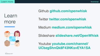 NCDevCon 2017
@csantanapr
Github github.com/openwhisk
Twitter twitter.com/openwhisk
Medium medium.com/openwhisk
Slideshare slideshare.net/OpenWhisk
Youtube youtube.com/channel/
UCbzgShnQk8F43NKsvEYA1SA
Learn more
Learn
more
 