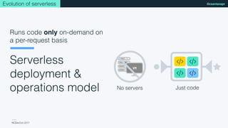 NCDevCon 2017
@csantanapr
Runs code only on-demand on
a per-request basis
Serverless
deployment &
operations model
VM
No servers Just code
Evolution of serverless
 
