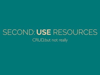 SECOND: USE RESOURCES
CRUD,but not really	

 